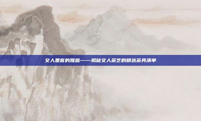 文人墨客的雅趣——揭秘文人茶艺的精选茶具清单