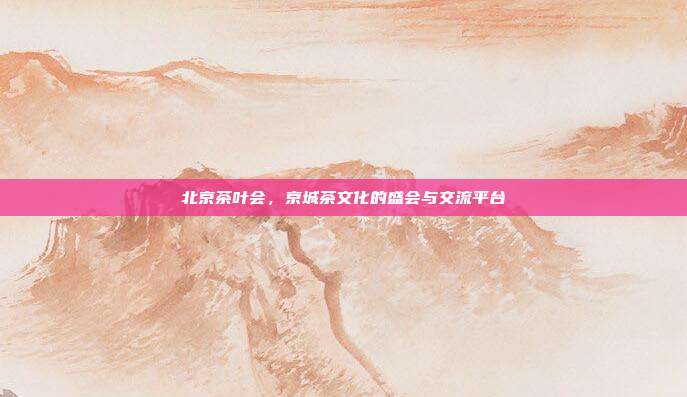 北京茶叶会，京城茶文化的盛会与交流平台