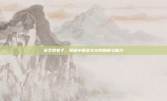 茶艺四君子，揭秘中国茶文化的精髓与魅力