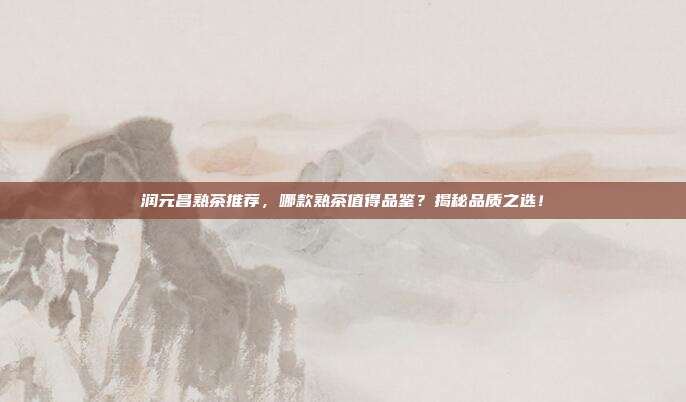 润元昌熟茶推荐，哪款熟茶值得品鉴？揭秘品质之选！