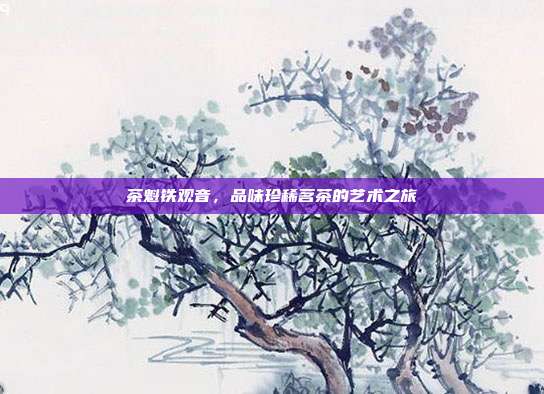 茶魁铁观音，品味珍稀茗茶的艺术之旅