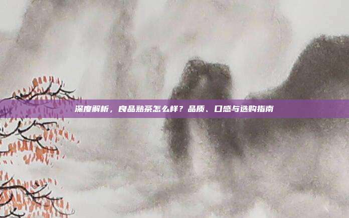 深度解析，良品熟茶怎么样？品质、口感与选购指南