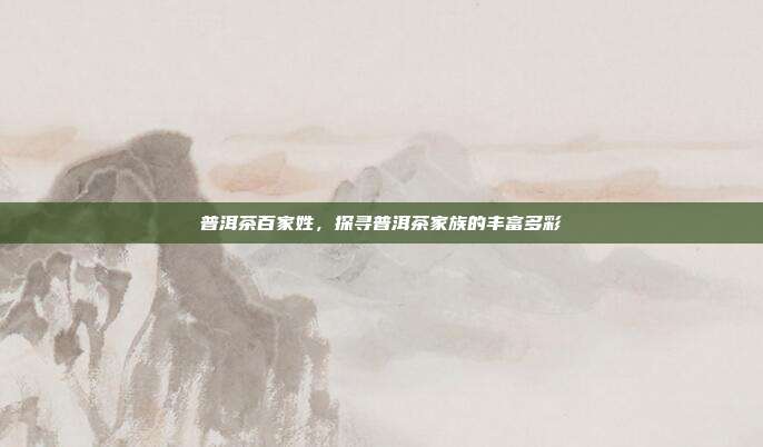 普洱茶百家姓，探寻普洱茶家族的丰富多彩