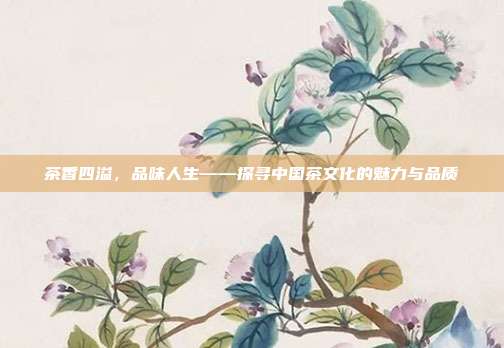 茶香四溢，品味人生——探寻中国茶文化的魅力与品质