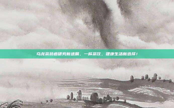 乌龙茶抗癌研究新进展，一杯茶饮，健康生活新选择！