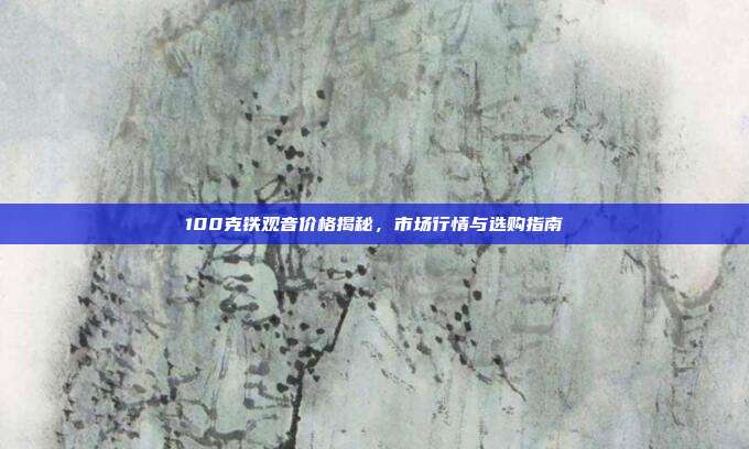 100克铁观音价格揭秘，市场行情与选购指南