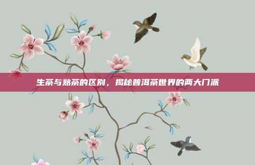 生茶与熟茶的区别，揭秘普洱茶世界的两大门派