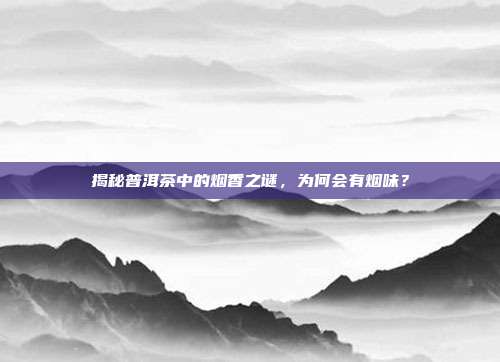 揭秘普洱茶中的烟香之谜，为何会有烟味？