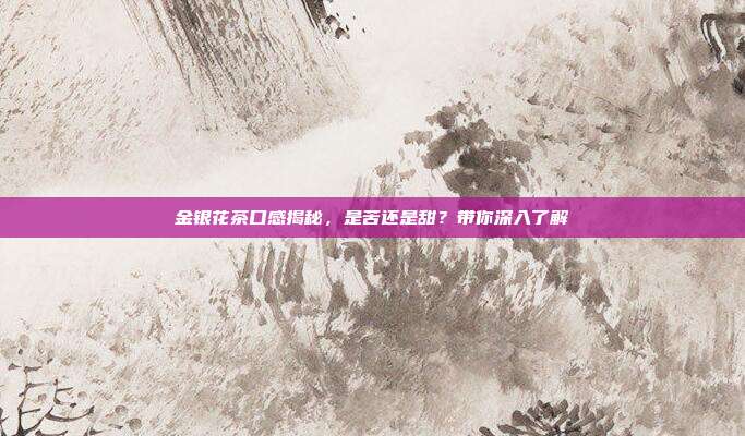 金银花茶口感揭秘，是苦还是甜？带你深入了解