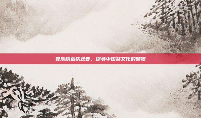 安溪精选铁观音，探寻中国茶文化的精髓