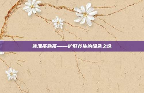 普洱茶熟茶——护肝养生的绿色之选