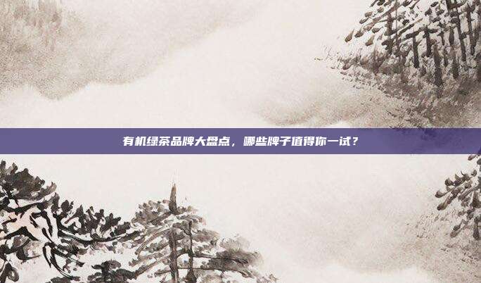 有机绿茶品牌大盘点，哪些牌子值得你一试？