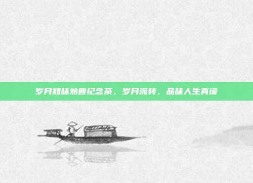 岁月知味熟普纪念茶，岁月流转，品味人生真谛