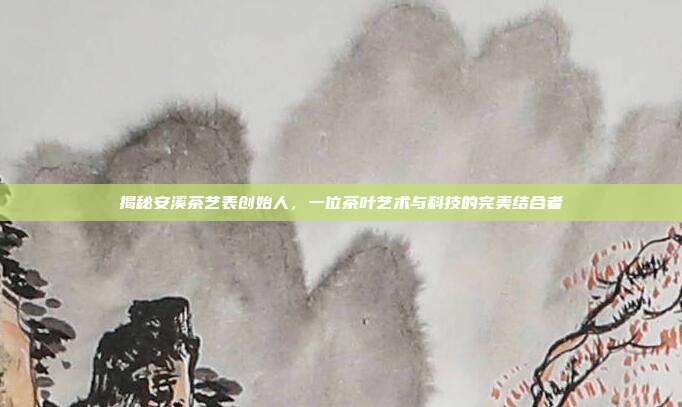 揭秘安溪茶艺表创始人，一位茶叶艺术与科技的完美结合者