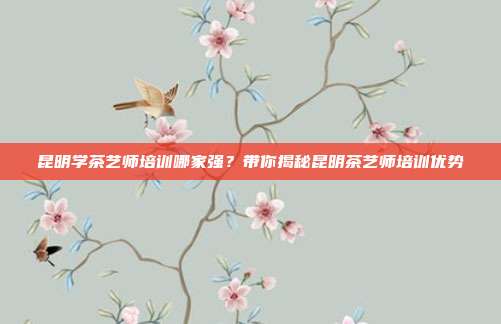 昆明学茶艺师培训哪家强？带你揭秘昆明茶艺师培训优势