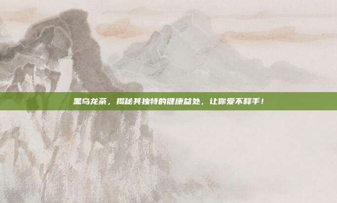 黑乌龙茶，揭秘其独特的健康益处，让你爱不释手！