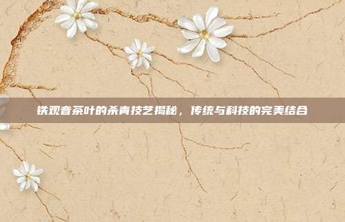 铁观音茶叶的杀青技艺揭秘，传统与科技的完美结合