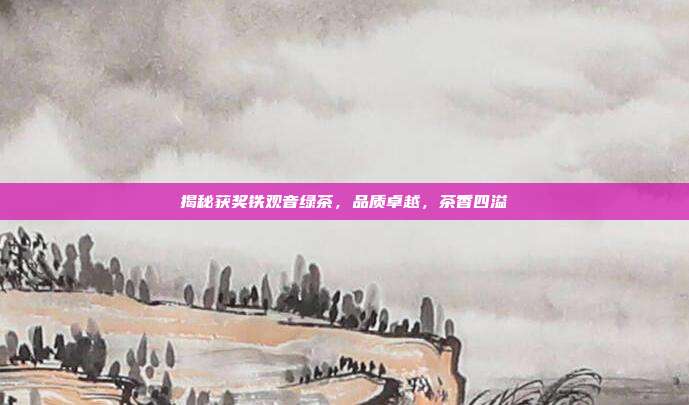 揭秘获奖铁观音绿茶，品质卓越，茶香四溢