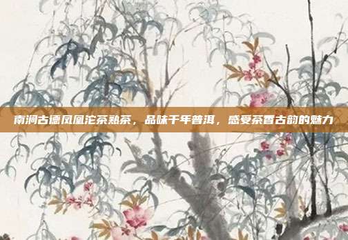南涧古德凤凰沱茶熟茶，品味千年普洱，感受茶香古韵的魅力