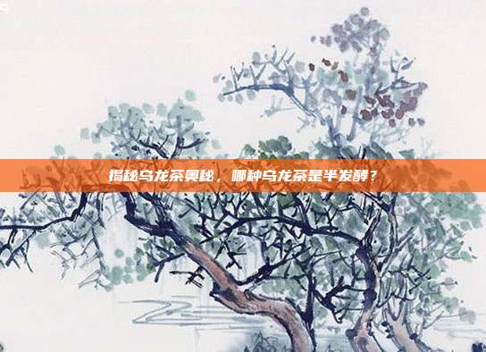 揭秘乌龙茶奥秘，哪种乌龙茶是半发酵？
