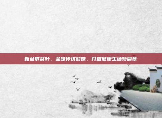 新丝带茶叶，品味传统韵味，开启健康生活新篇章