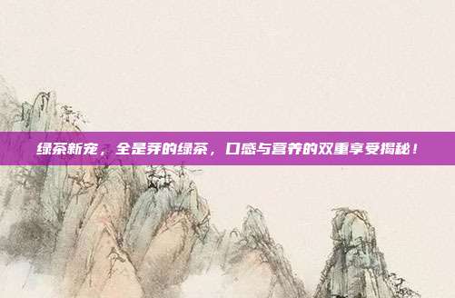 绿茶新宠，全是芽的绿茶，口感与营养的双重享受揭秘！