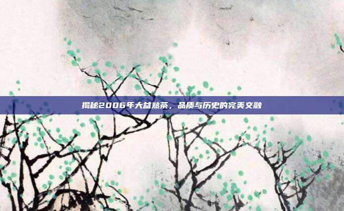 揭秘2006年大益熟茶，品质与历史的完美交融