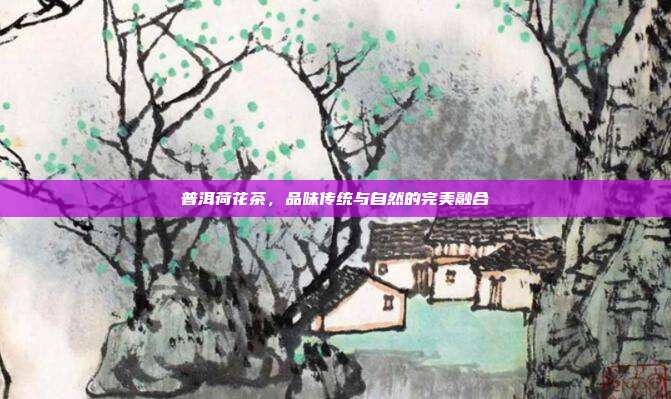 普洱荷花茶，品味传统与自然的完美融合