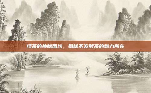 绿茶的神秘面纱，揭秘不发酵茶的魅力所在