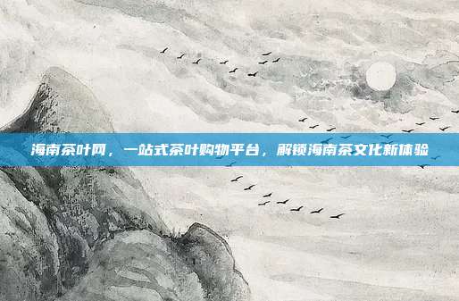 海南茶叶网，一站式茶叶购物平台，解锁海南茶文化新体验