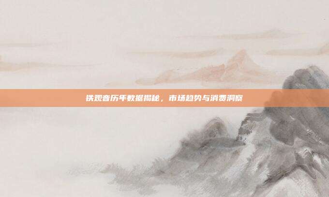铁观音历年数据揭秘，市场趋势与消费洞察