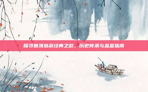 探寻普洱熟茶经典之韵，历史传承与品鉴指南