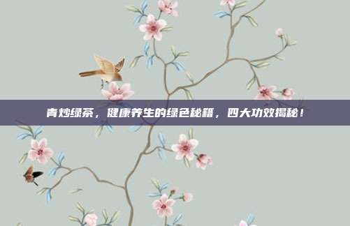青炒绿茶，健康养生的绿色秘籍，四大功效揭秘！