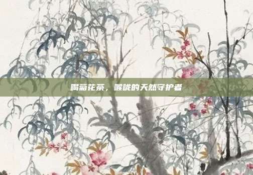 喝菊花茶，喉咙的天然守护者