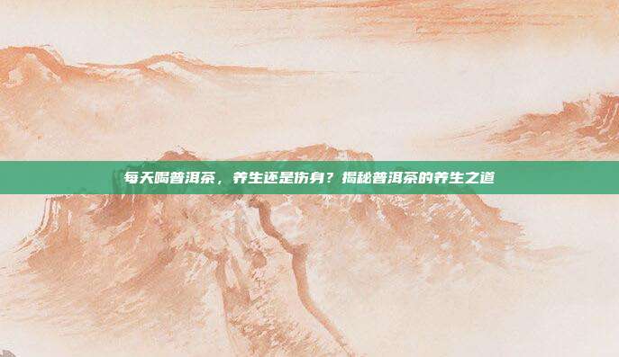 每天喝普洱茶，养生还是伤身？揭秘普洱茶的养生之道