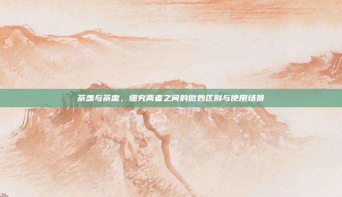茶盏与茶盅，细究两者之间的微妙区别与使用场景