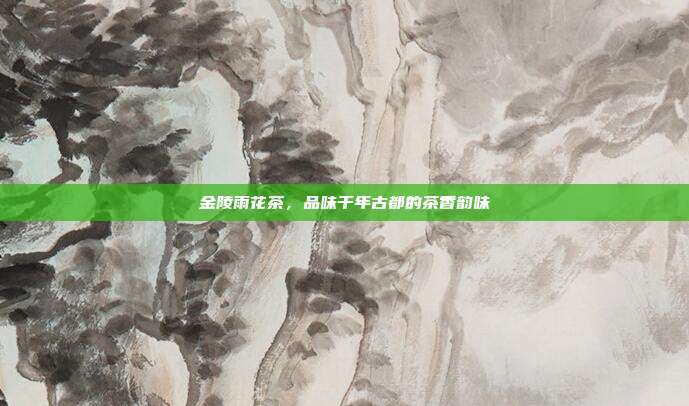 金陵雨花茶，品味千年古都的茶香韵味