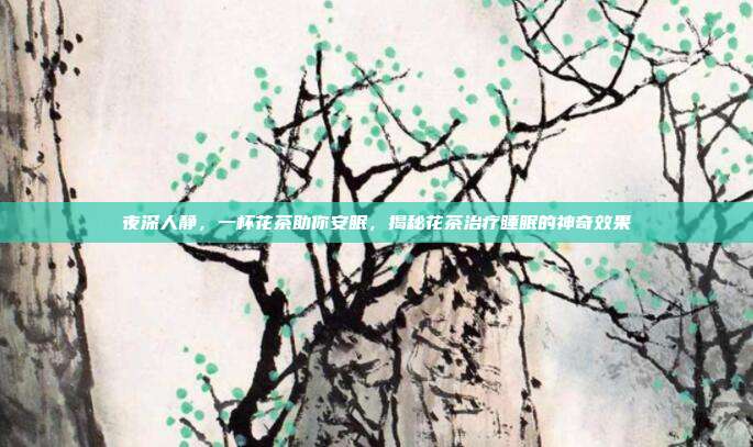 夜深人静，一杯花茶助你安眠，揭秘花茶治疗睡眠的神奇效果