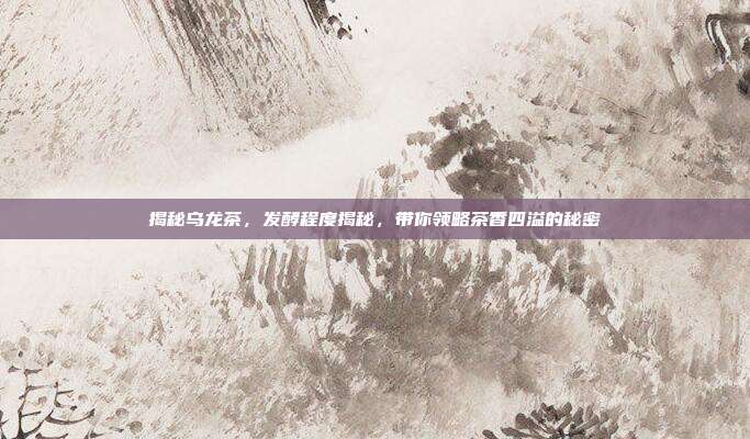 揭秘乌龙茶，发酵程度揭秘，带你领略茶香四溢的秘密