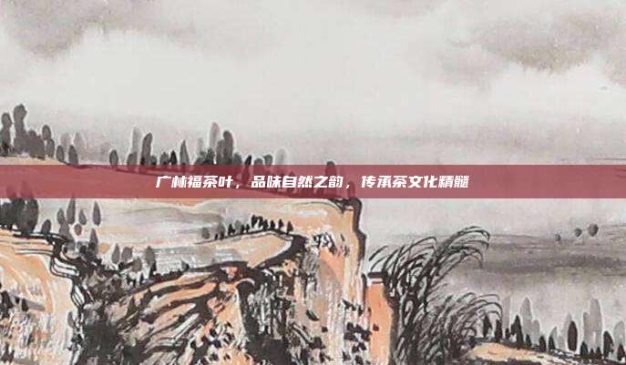 广林福茶叶，品味自然之韵，传承茶文化精髓