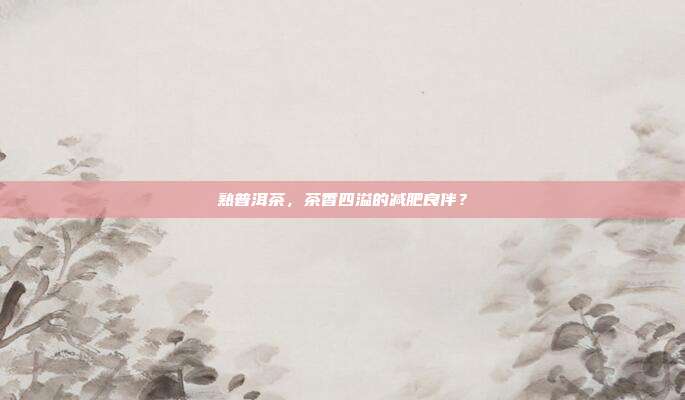 熟普洱茶，茶香四溢的减肥良伴？