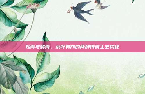 炒青与烤青，茶叶制作的两种传统工艺揭秘