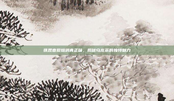 铁观音炭焙消青正味，揭秘乌龙茶的独特魅力