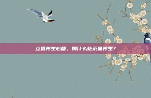 立夏养生必备，喝什么花茶最养生？
