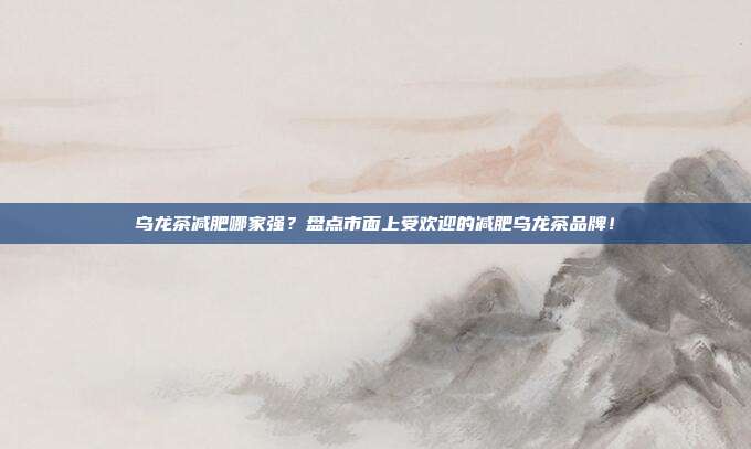 乌龙茶减肥哪家强？盘点市面上受欢迎的减肥乌龙茶品牌！