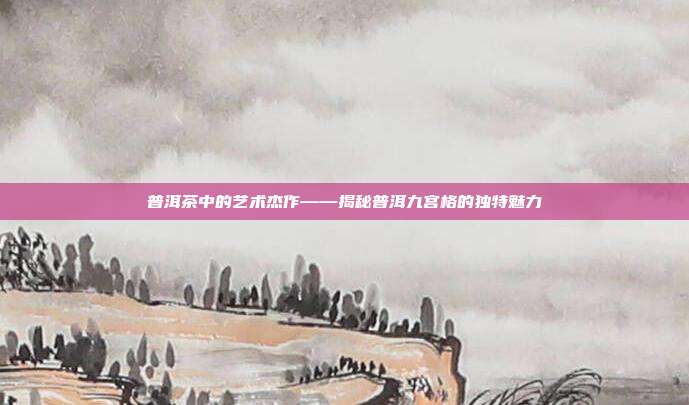 普洱茶中的艺术杰作——揭秘普洱九宫格的独特魅力