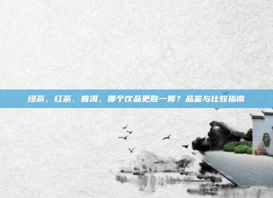 绿茶、红茶、普洱，哪个饮品更胜一筹？品鉴与比较指南