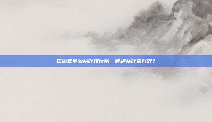 揭秘去甲醛茶叶排行榜，哪种茶叶最有效？