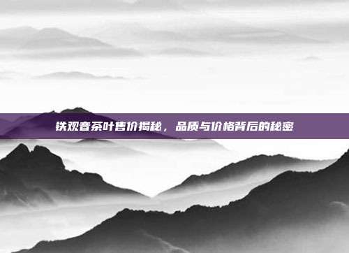 铁观音茶叶售价揭秘，品质与价格背后的秘密