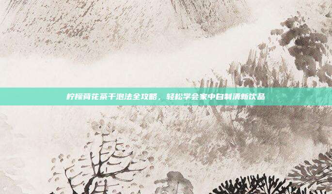 柠檬荷花茶干泡法全攻略，轻松学会家中自制清新饮品